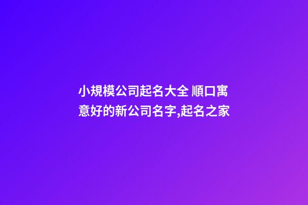 小規模公司起名大全 順口寓意好的新公司名字,起名之家